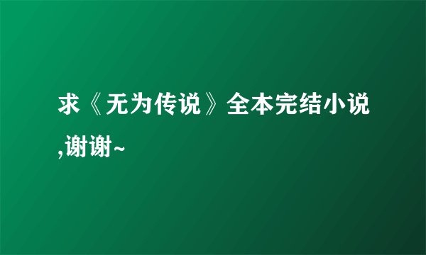 求《无为传说》全本完结小说,谢谢~