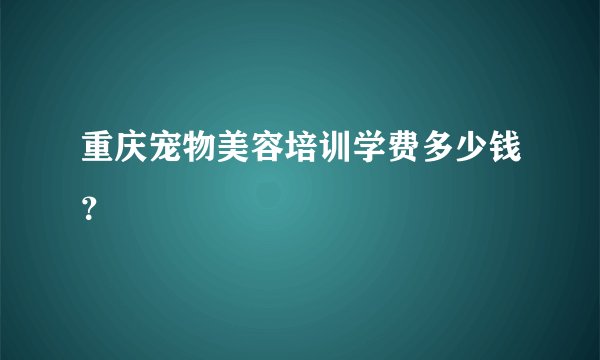 重庆宠物美容培训学费多少钱？
