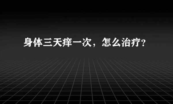 身体三天痒一次，怎么治疗？