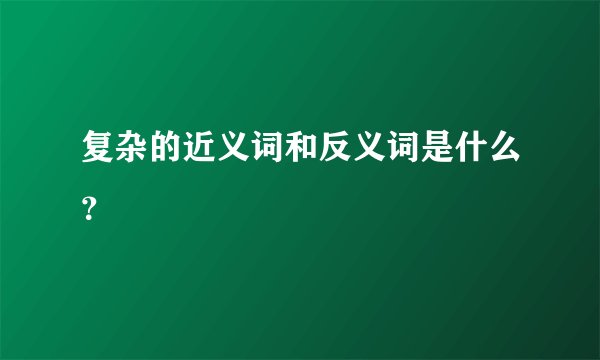 复杂的近义词和反义词是什么？