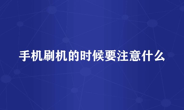 手机刷机的时候要注意什么