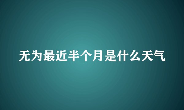 无为最近半个月是什么天气