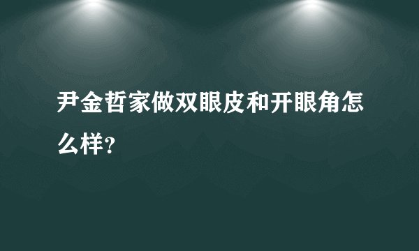 尹金哲家做双眼皮和开眼角怎么样？