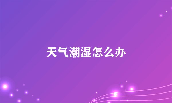 天气潮湿怎么办