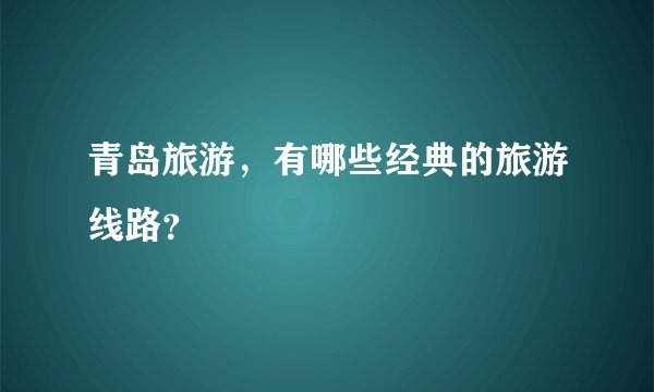 青岛旅游，有哪些经典的旅游线路？