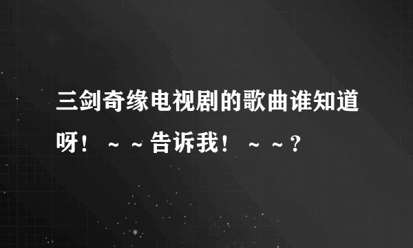 三剑奇缘电视剧的歌曲谁知道呀！～～告诉我！～～？