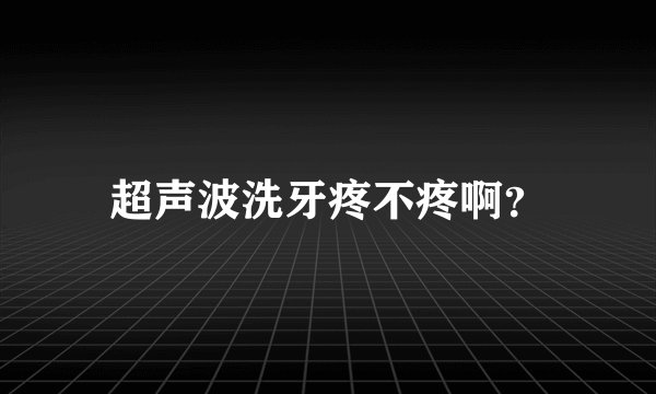 超声波洗牙疼不疼啊？