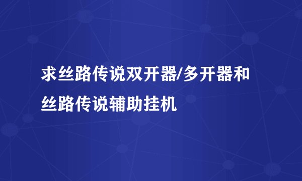 求丝路传说双开器/多开器和丝路传说辅助挂机