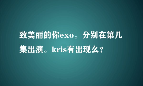 致美丽的你exo。分别在第几集出演。kris有出现么？