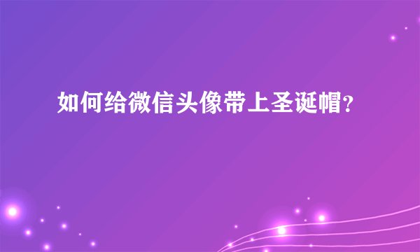 如何给微信头像带上圣诞帽？