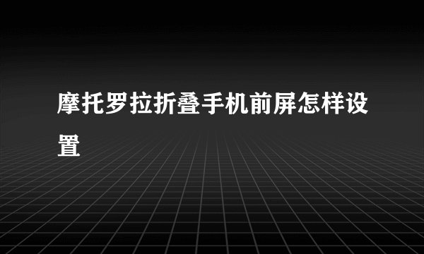 摩托罗拉折叠手机前屏怎样设置