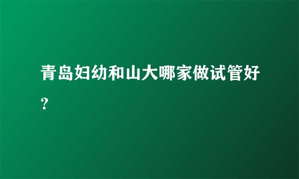 青岛妇幼和山大哪家做试管好？