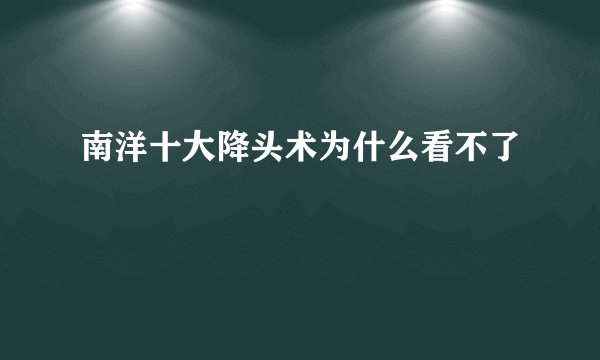 南洋十大降头术为什么看不了