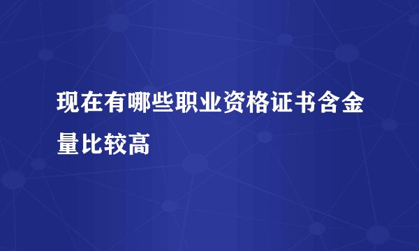 现在有哪些职业资格证书含金量比较高