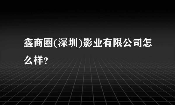 鑫商圈(深圳)影业有限公司怎么样？