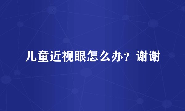 儿童近视眼怎么办？谢谢
