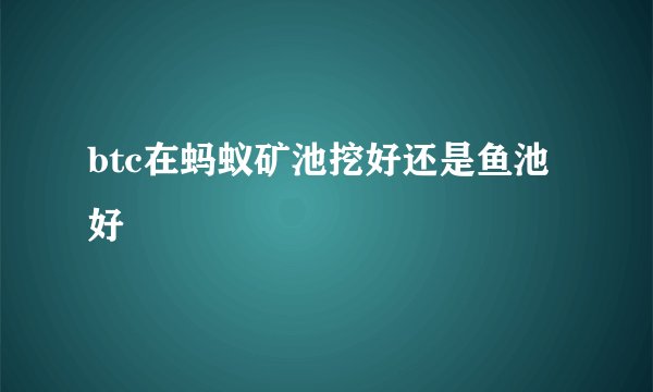btc在蚂蚁矿池挖好还是鱼池好