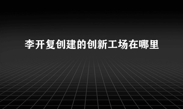 李开复创建的创新工场在哪里