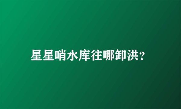 星星哨水库往哪卸洪？
