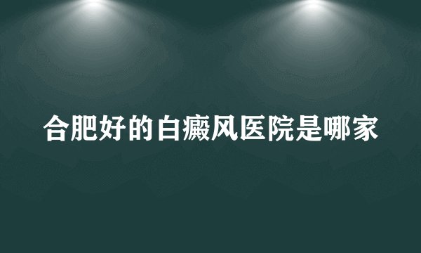 合肥好的白癜风医院是哪家