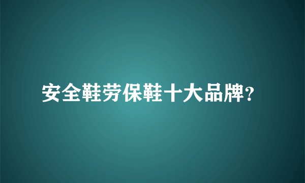 安全鞋劳保鞋十大品牌？