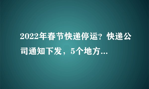 2022年春节快递停运？快递公司通知下发，5个地方的确要停发了