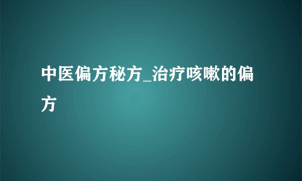 中医偏方秘方_治疗咳嗽的偏方