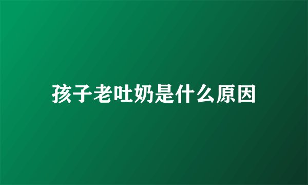 孩子老吐奶是什么原因