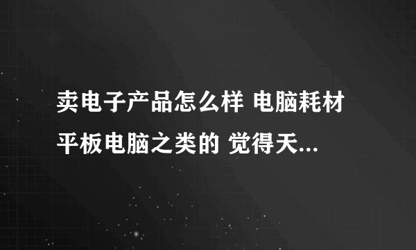 卖电子产品怎么样 电脑耗材 平板电脑之类的 觉得天天上班不如自己创业 电子行业不会太饱和了吧