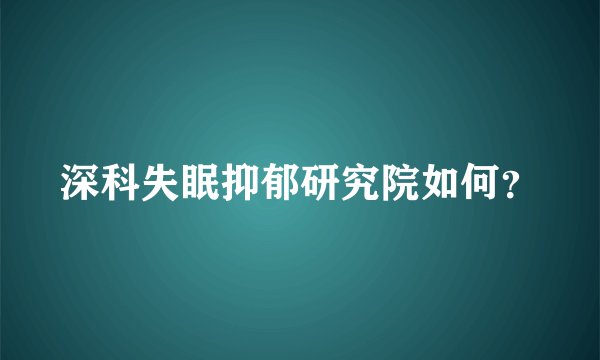 深科失眠抑郁研究院如何？
