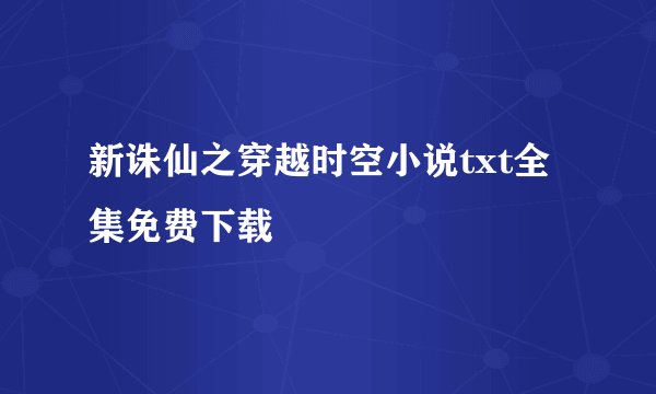 新诛仙之穿越时空小说txt全集免费下载