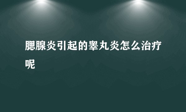 腮腺炎引起的睾丸炎怎么治疗呢