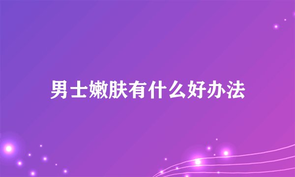 男士嫩肤有什么好办法