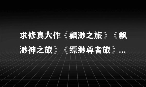 求修真大作《飘渺之旅》《飘渺神之旅》《缥缈尊者旅》《缥缈尊者2》