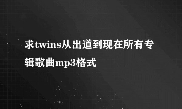 求twins从出道到现在所有专辑歌曲mp3格式