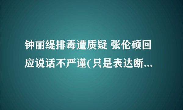 钟丽缇排毒遭质疑 张伦硕回应说话不严谨(只是表达断食的感受)