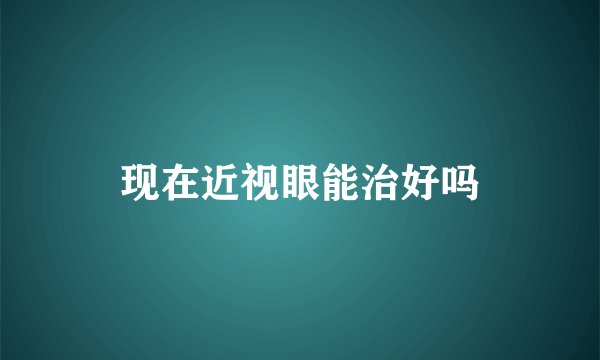现在近视眼能治好吗