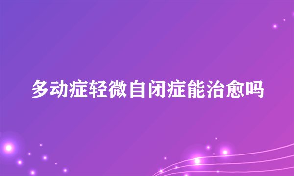 多动症轻微自闭症能治愈吗