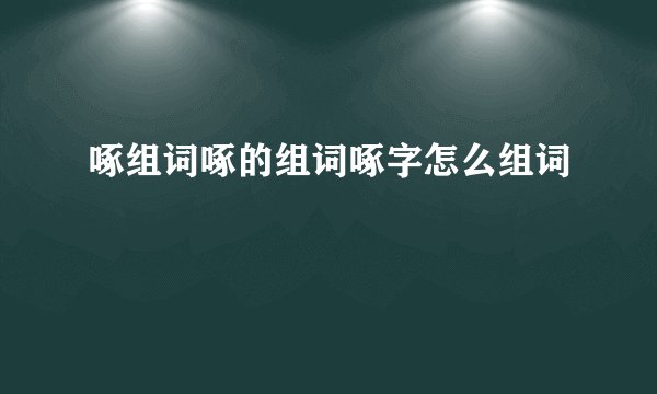 啄组词啄的组词啄字怎么组词