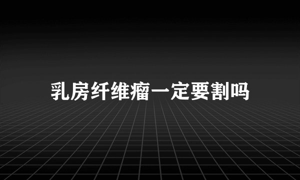 乳房纤维瘤一定要割吗
