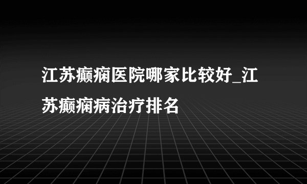江苏癫痫医院哪家比较好_江苏癫痫病治疗排名