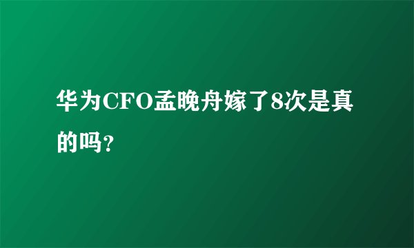 华为CFO孟晚舟嫁了8次是真的吗？