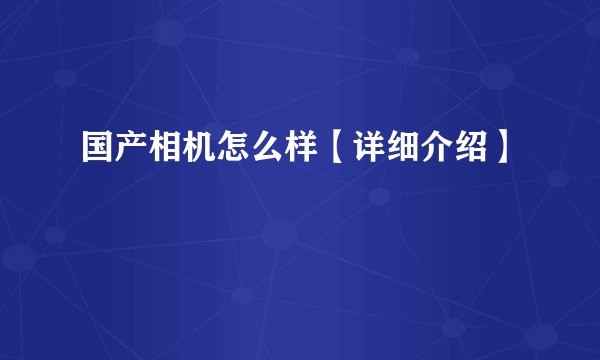 国产相机怎么样【详细介绍】