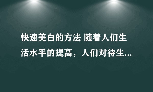 快速美白的方法 随着人们生活水平的提高,人们对待生活的态度也严谨起来,不仅仅是生理上的要求提高,也渐渐的提高了精神要求。正如爱美之心人皆有之,尤其是女孩子,对自己的皮肤的要求愈来愈高。下面让我们来看看快速美白的方法。