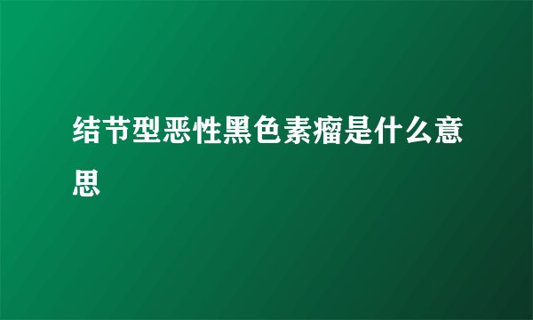 结节型恶性黑色素瘤是什么意思