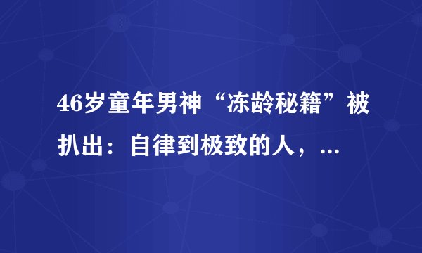 46岁童年男神“冻龄秘籍”被扒出：自律到极致的人，有多可怕？