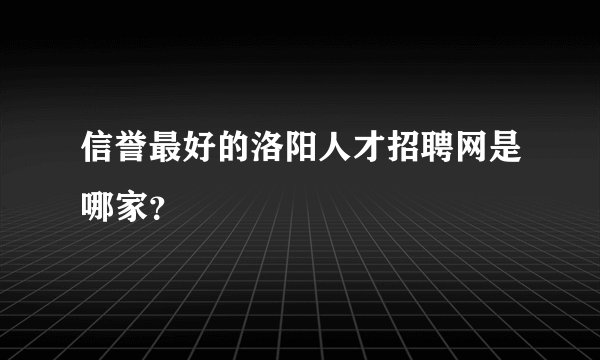 信誉最好的洛阳人才招聘网是哪家？