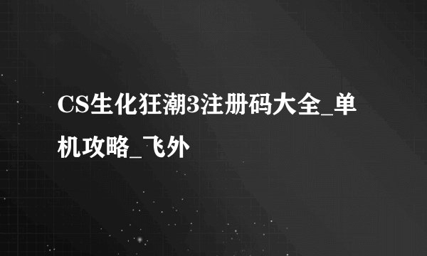 CS生化狂潮3注册码大全_单机攻略_飞外