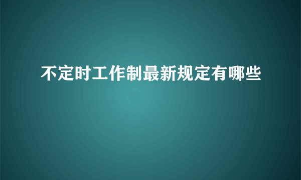 不定时工作制最新规定有哪些