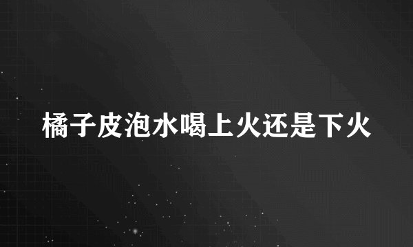 橘子皮泡水喝上火还是下火
